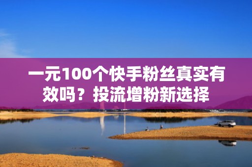 一元100个快手粉丝真实有效吗?投流增粉新选择