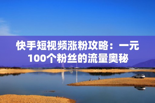 快手短视频涨粉攻略：一元100个粉丝的流量奥秘