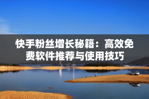 快手粉丝增长秘籍：高效免费软件推荐与使用技巧