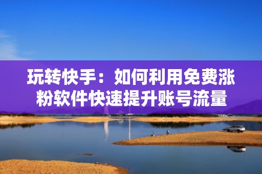 玩转快手：如何利用免费涨粉软件快速提升账号流量