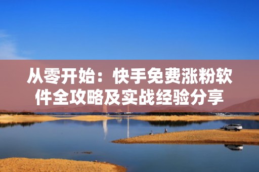 从零开始：快手免费涨粉软件全攻略及实战经验分享