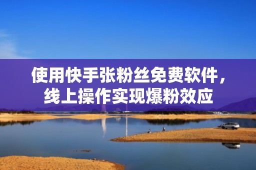 使用快手张粉丝免费软件，线上操作实现爆粉效应