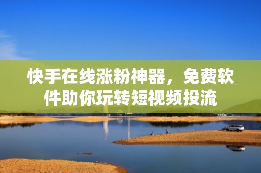 快手在线涨粉神器,免费软件助你玩转短视频投流