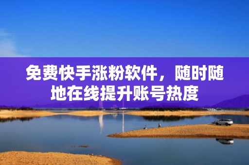 免费快手涨粉软件，随时随地在线提升账号热度