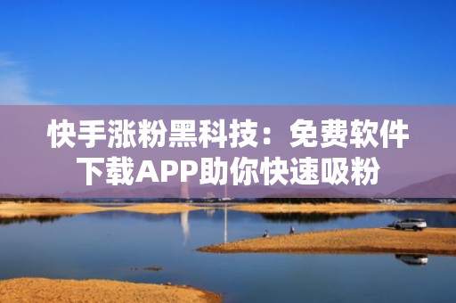 快手涨粉黑科技:免费软件下载APP助你快速吸粉