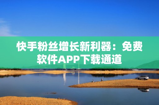 快手粉丝增长新利器:免费软件APP下载通道