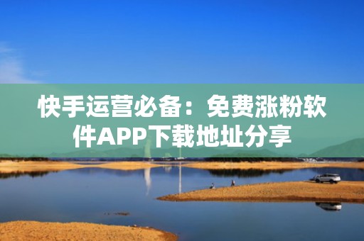 快手运营必备：免费涨粉软件APP下载地址分享