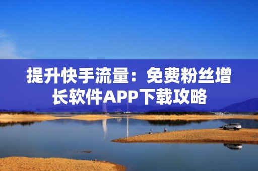 提升快手流量：免费粉丝增长软件APP下载攻略
