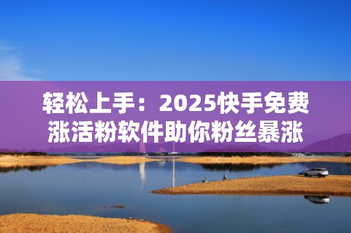 轻松上手：2025快手免费涨活粉软件助你粉丝暴涨