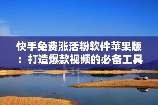 快手免费涨活粉软件苹果版：打造爆款视频的必备工具