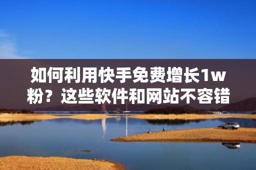 如何利用快手免费增长1w粉？这些软件和网站不容错过