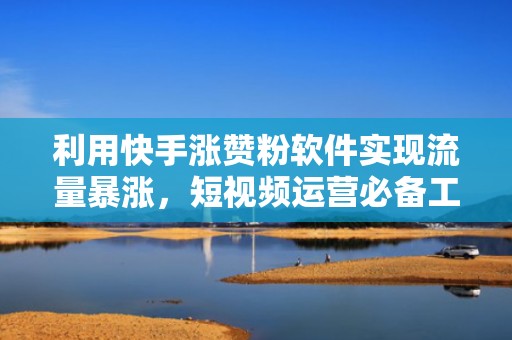 利用快手涨赞粉软件实现流量暴涨，短视频运营必备工具