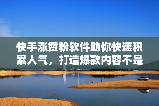 快手涨赞粉软件助你快速积累人气，打造爆款内容不是梦