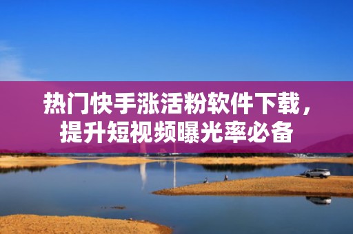 热门快手涨活粉软件下载，提升短视频曝光率必备