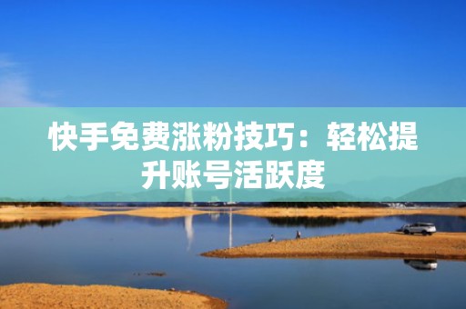 快手免费涨粉技巧：轻松提升账号活跃度