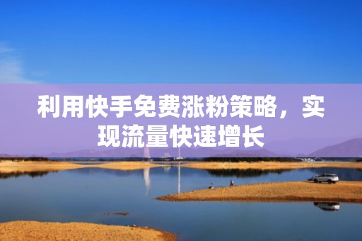 利用快手免费涨粉策略，实现流量快速增长