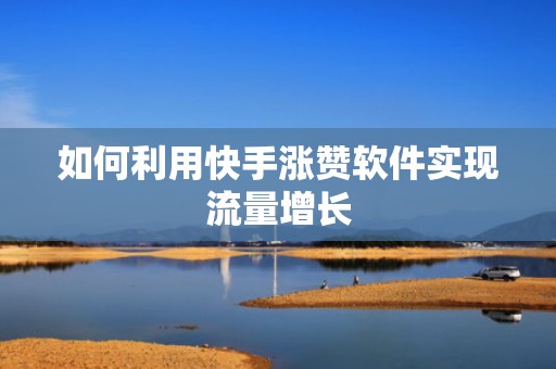 如何利用快手涨赞软件实现流量增长