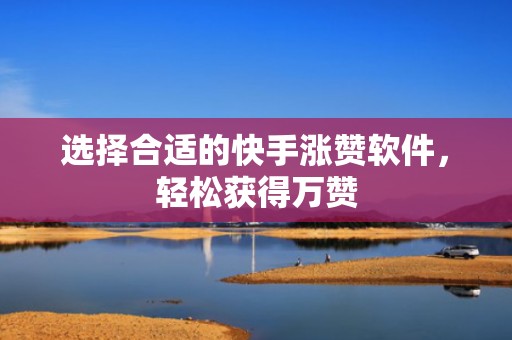 选择合适的快手涨赞软件，轻松获得万赞