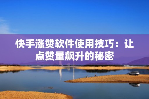 快手涨赞软件使用技巧：让点赞量飙升的秘密