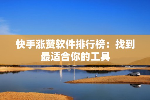 快手涨赞软件排行榜：找到最适合你的工具