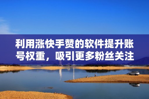 利用涨快手赞的软件提升账号权重，吸引更多粉丝关注