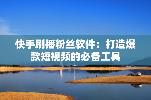 快手刷播粉丝软件：打造爆款短视频的必备工具