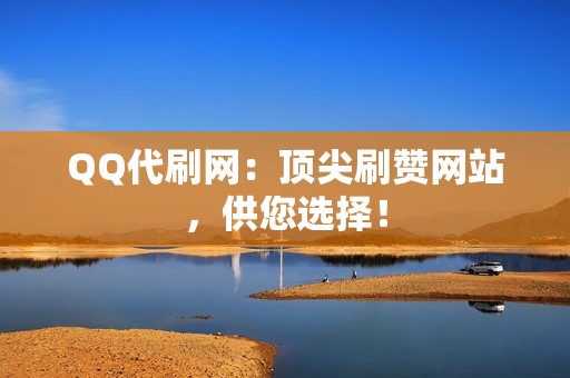 QQ代刷网：顶尖刷赞网站，供您选择！