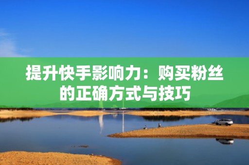 提升快手影响力：购买粉丝的正确方式与技巧