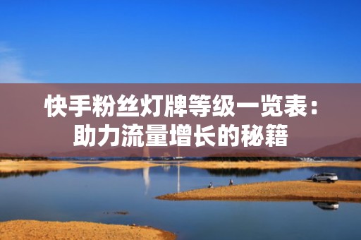 快手粉丝灯牌等级一览表：助力流量增长的秘籍