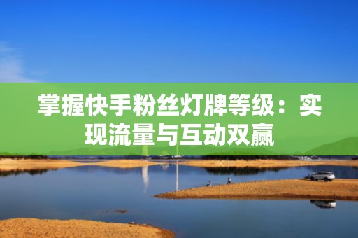 掌握快手粉丝灯牌等级：实现流量与互动双赢