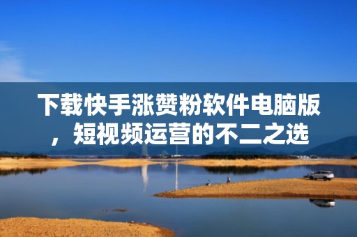 下载快手涨赞粉软件电脑版，短视频运营的不二之选