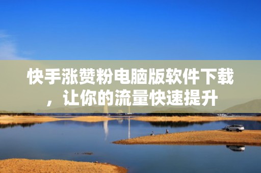 快手涨赞粉电脑版软件下载，让你的流量快速提升