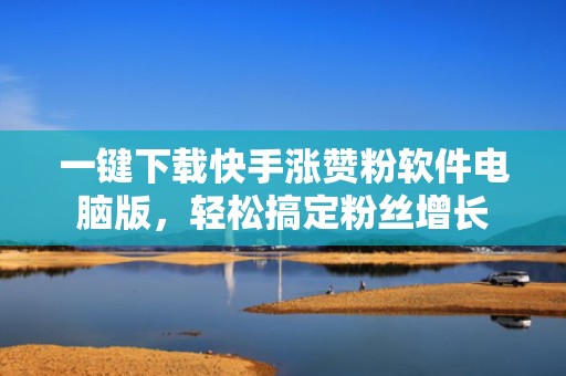 一键下载快手涨赞粉软件电脑版，轻松搞定粉丝增长