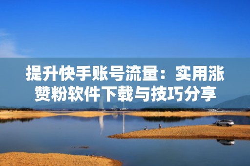 提升快手账号流量：实用涨赞粉软件下载与技巧分享