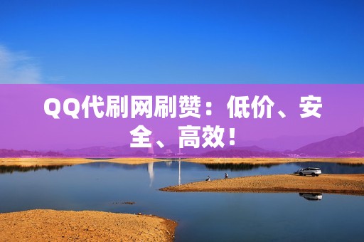 QQ代刷网刷赞：低价、安全、高效！