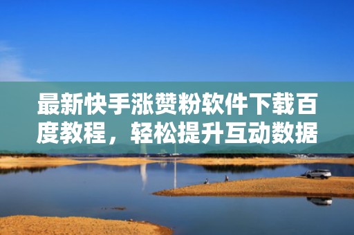 最新快手涨赞粉软件下载百度教程，轻松提升互动数据