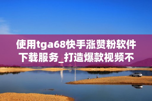 使用tga68快手涨赞粉软件下载服务_打造爆款视频不是梦