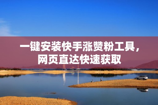 一键安装快手涨赞粉工具，网页直达快速获取