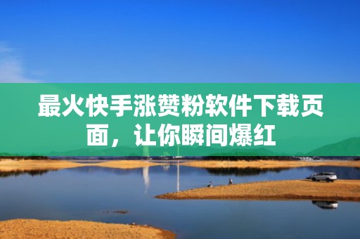 最火快手涨赞粉软件下载页面，让你瞬间爆红