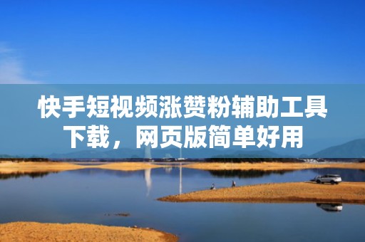 快手短视频涨赞粉辅助工具下载，网页版简单好用