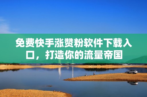 免费快手涨赞粉软件下载入口，打造你的流量帝国