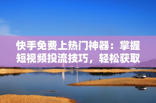 快手免费上热门神器：掌握短视频投流技巧，轻松获取海量流量