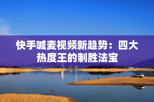 快手喊麦视频新趋势：四大热度王的制胜法宝