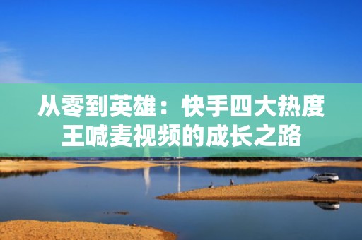 从零到英雄：快手四大热度王喊麦视频的成长之路