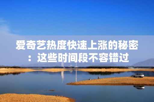 爱奇艺热度快速上涨的秘密:这些时间段不容错过 爱奇艺热度快速上涨的秘密:这些时间段不容错过