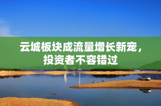 云城板块成流量增长新宠，投资者不容错过
