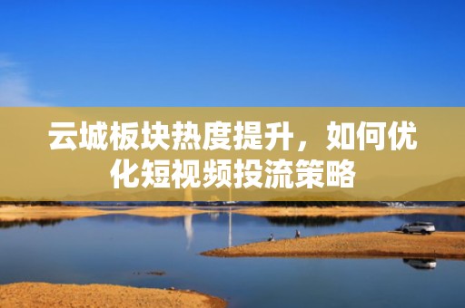 云城板块热度提升，如何优化短视频投流策略