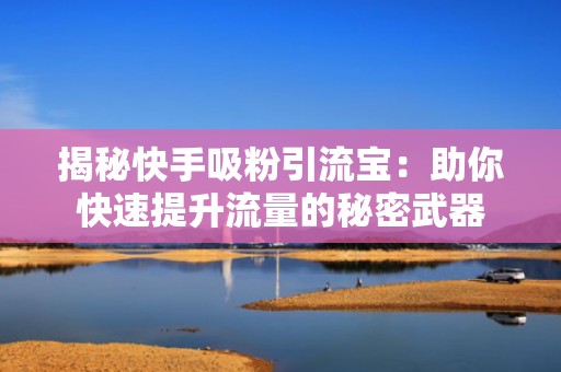 揭秘快手吸粉引流宝：助你快速提升流量的秘密武器