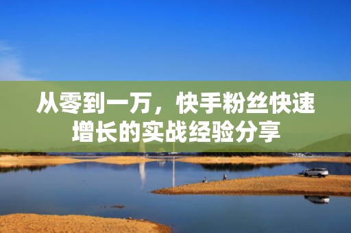 从零到一万，快手粉丝快速增长的实战经验分享