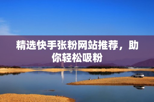 精选快手张粉网站推荐，助你轻松吸粉
